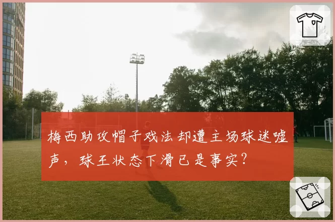 梅西助攻帽子戏法却遭主场球迷嘘声，球王状态下滑已是事实？