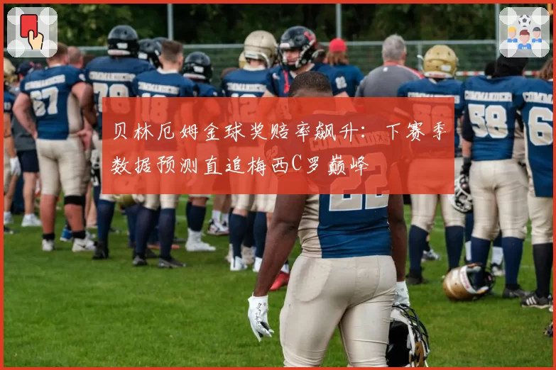 贝林厄姆金球奖赔率飙升:下赛季数据预测直追梅西C罗巅峰