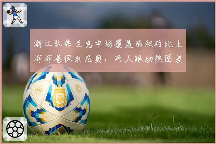 浙江队弗兰克中场覆盖面积对比上海海港保利尼奥，两人跑动热图差异明显