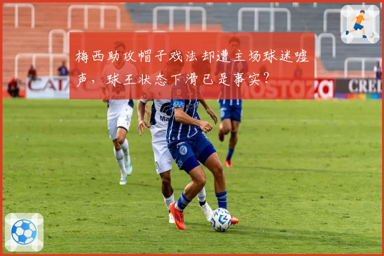 梅西助攻帽子戏法却遭主场球迷嘘声，球王状态下滑已是事实？