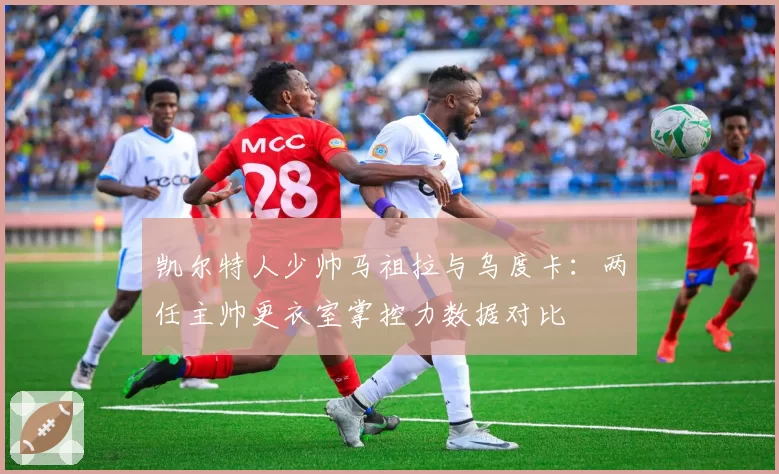 凯尔特人少帅马祖拉与乌度卡：两任主帅更衣室掌控力数据对比