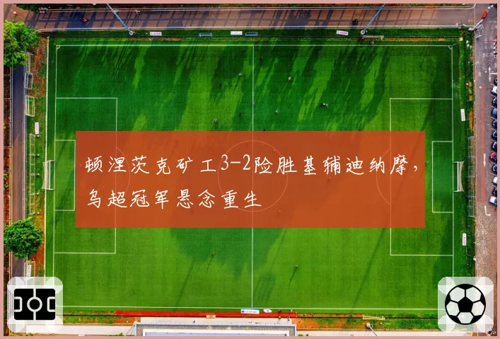 顿涅茨克矿工3-2险胜基辅迪纳摩，乌超冠军悬念重生