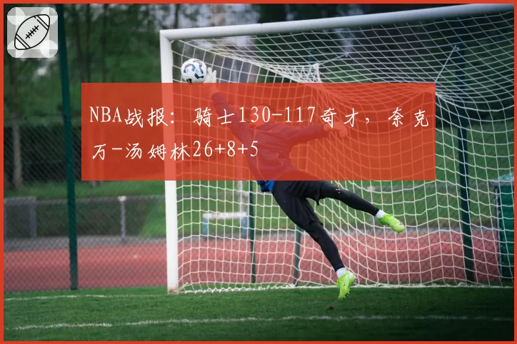 NBA战报：骑士130-117奇才，奈克万-汤姆林26+8+5