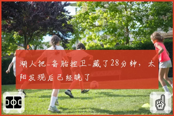 湖人把_备胎控卫_藏了28分钟，太阳发现后已经晚了