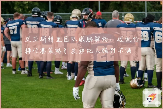 皮亚斯特里团队威胁解约,迈凯伦排位赛策略引发经纪人强烈不满