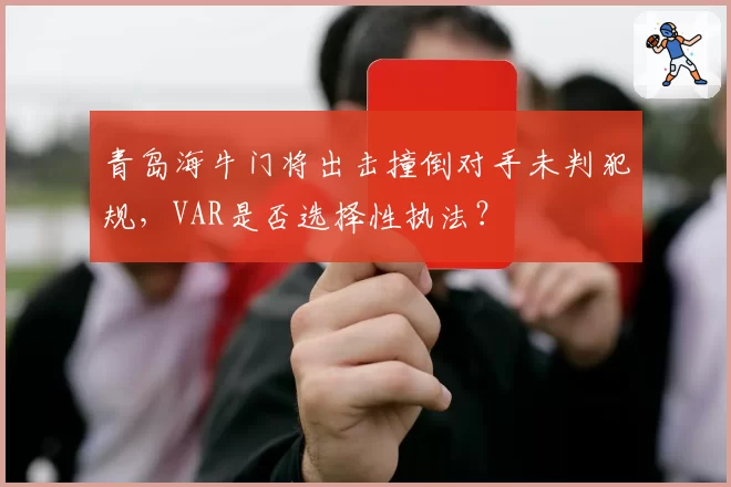 青岛海牛门将出击撞倒对手未判犯规，VAR是否选择性执法？