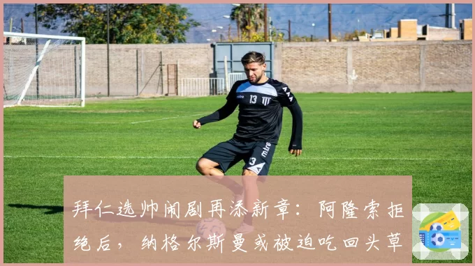 拜仁选帅闹剧再添新章：阿隆索拒绝后，纳格尔斯曼或被迫吃回头草