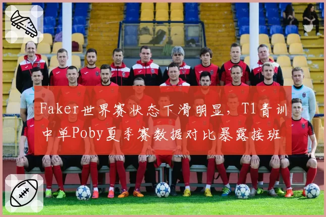 Faker世界赛状态下滑明显，T1青训中单Poby夏季赛数据对比暴露接班隐患