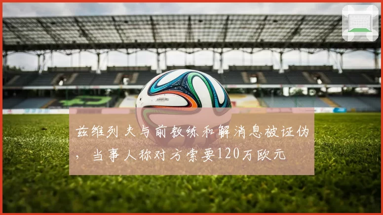 兹维列夫与前教练和解消息被证伪，当事人称对方索要120万欧元