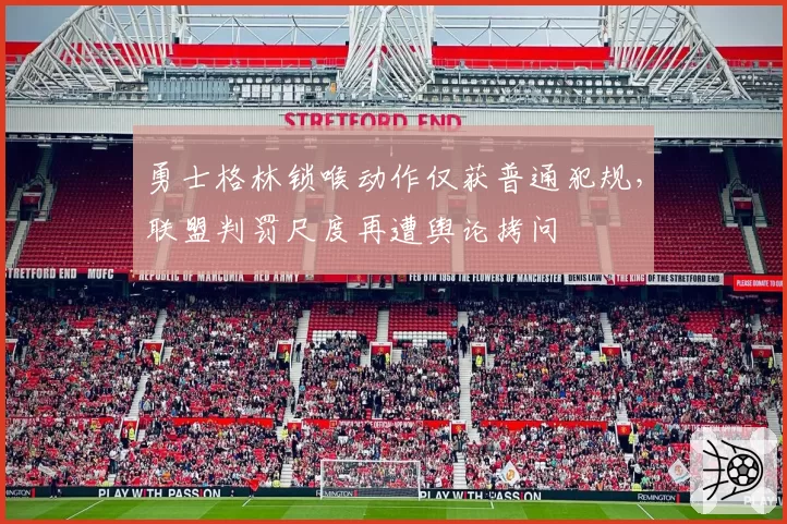 勇士格林锁喉动作仅获普通犯规,联盟判罚尺度再遭舆论拷问