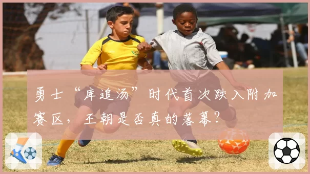 勇士“库追汤”时代首次跌入附加赛区，王朝是否真的落幕？