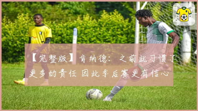 【完整版】肯纳德：之前就习惯了更多的责任 因此季后赛更有信心