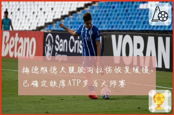 梅德维德夫腹股沟拉伤恢复缓慢，已确定缺席ATP罗马大师赛