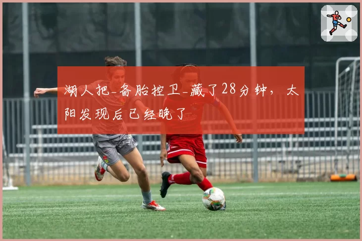 湖人把_备胎控卫_藏了28分钟，太阳发现后已经晚了