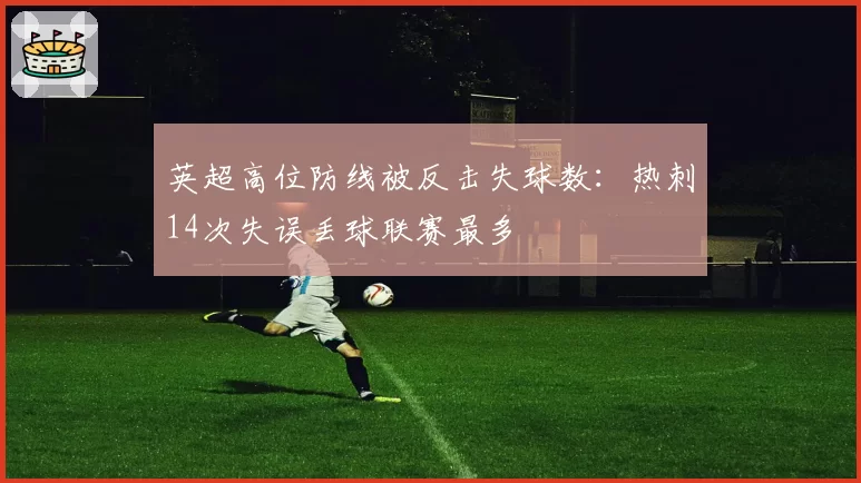 英超高位防线被反击失球数：热刺14次失误丢球联赛最多