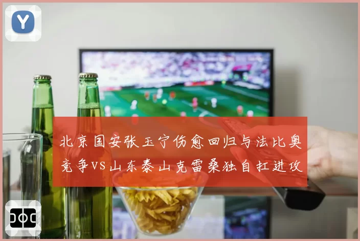 北京国安张玉宁伤愈回归与法比奥竞争vs山东泰山克雷桑独自扛进攻线