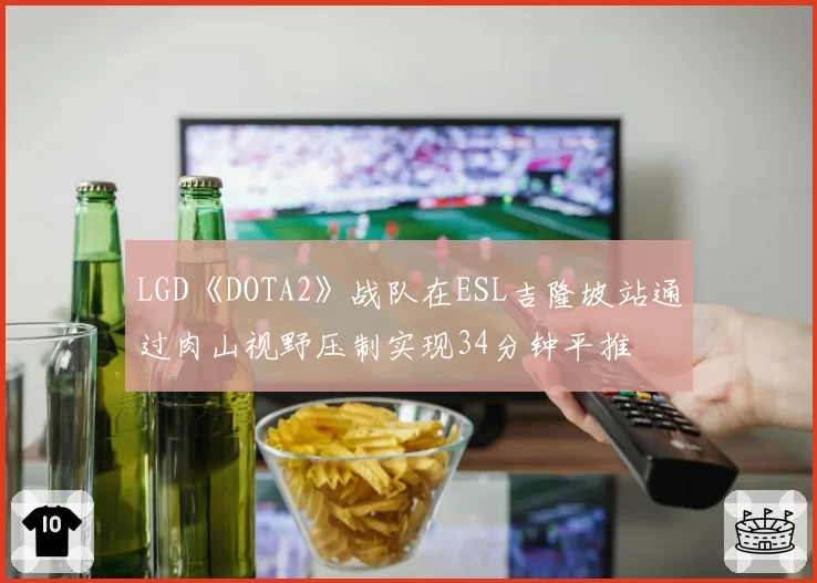 LGD《DOTA2》战队在ESL吉隆坡站通过肉山视野压制实现34分钟平推