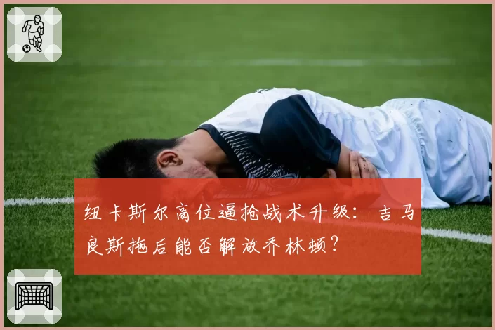纽卡斯尔高位逼抢战术升级:吉马良斯拖后能否解放乔林顿?
