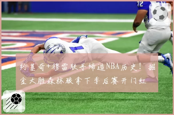 约基奇+穆雷联手缔造NBA历史！掘金大胜森林狼拿下季后赛开门红