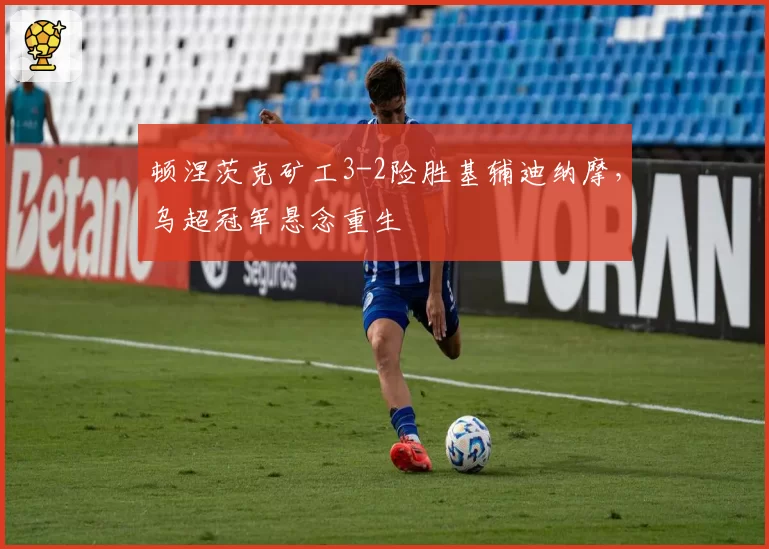 顿涅茨克矿工3-2险胜基辅迪纳摩，乌超冠军悬念重生