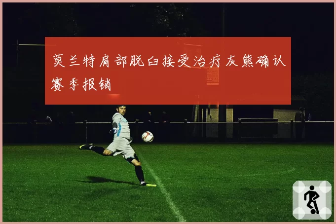 莫兰特肩部脱臼接受治疗灰熊确认赛季报销
