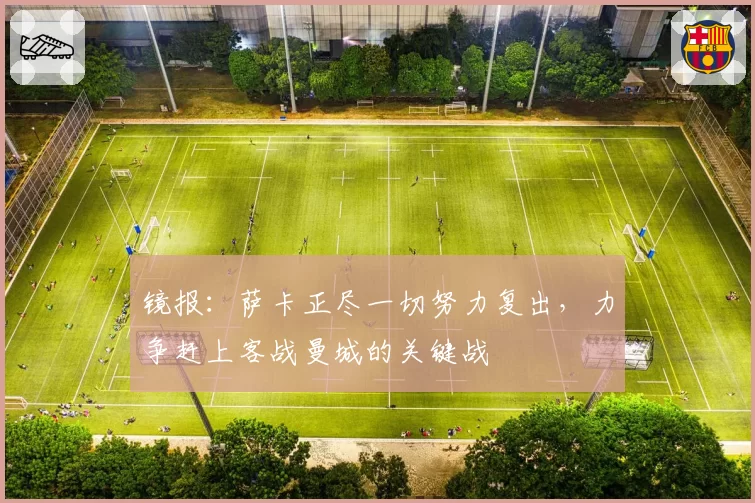 镜报：萨卡正尽一切努力复出，力争赶上客战曼城的关键战