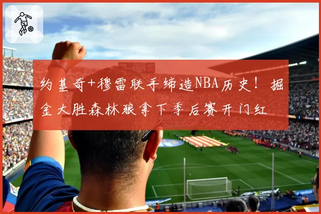 约基奇+穆雷联手缔造NBA历史！掘金大胜森林狼拿下季后赛开门红