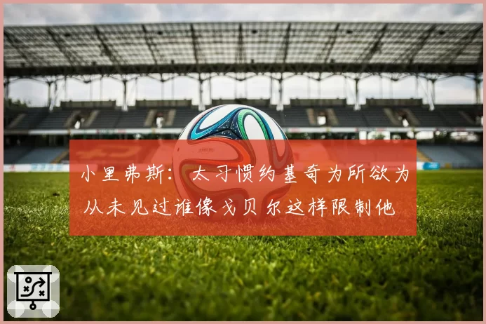 小里弗斯：太习惯约基奇为所欲为 从未见过谁像戈贝尔这样限制他