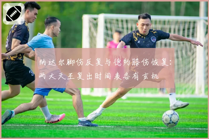纳达尔脚伤反复与德约膝伤恢复：两大天王复出时间表各有玄机