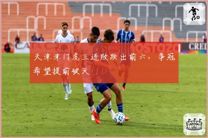天津津门虎三连败跌出前六，争冠希望提前破灭
