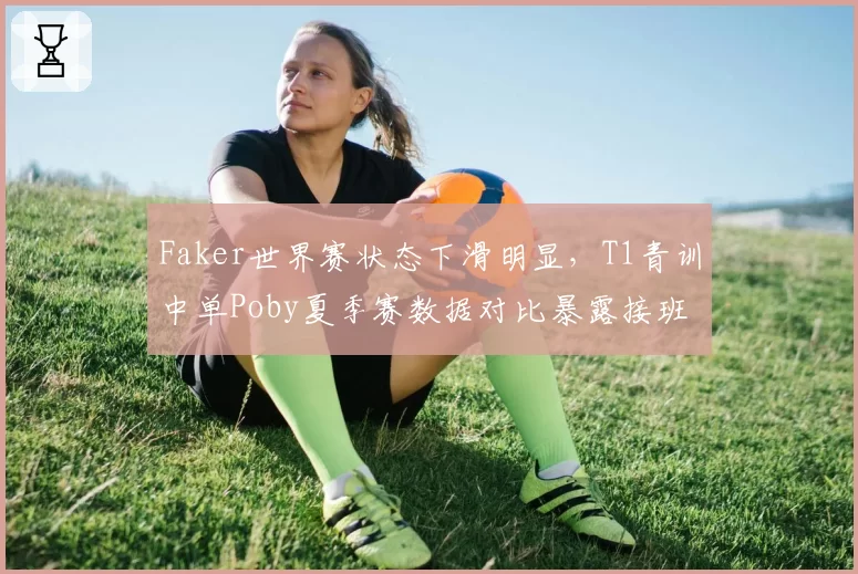 Faker世界赛状态下滑明显，T1青训中单Poby夏季赛数据对比暴露接班隐患