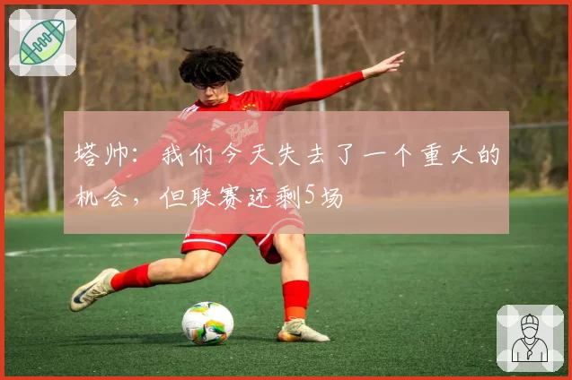 塔帅：我们今天失去了一个重大的机会，但联赛还剩5场