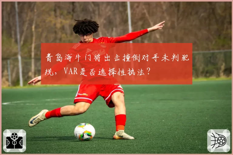 青岛海牛门将出击撞倒对手未判犯规，VAR是否选择性执法？