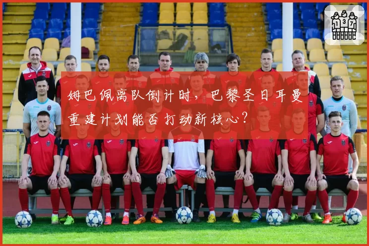 姆巴佩离队倒计时，巴黎圣日耳曼重建计划能否打动新核心？