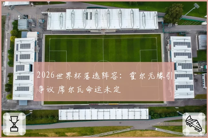 2026世界杯落选阵容:霍尔无缘引争议 席尔瓦命运未定