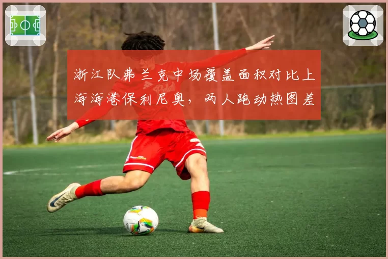 浙江队弗兰克中场覆盖面积对比上海海港保利尼奥，两人跑动热图差异明显