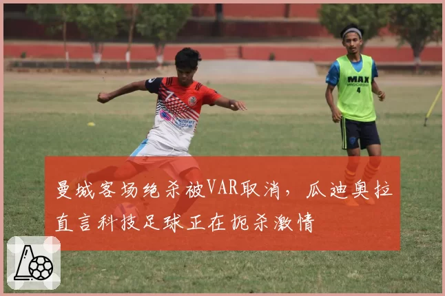 曼城客场绝杀被VAR取消，瓜迪奥拉直言科技足球正在扼杀激情
