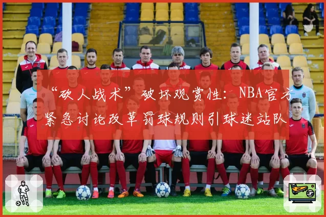 “砍人战术”破坏观赏性:NBA官方紧急讨论改革罚球规则引球迷站队