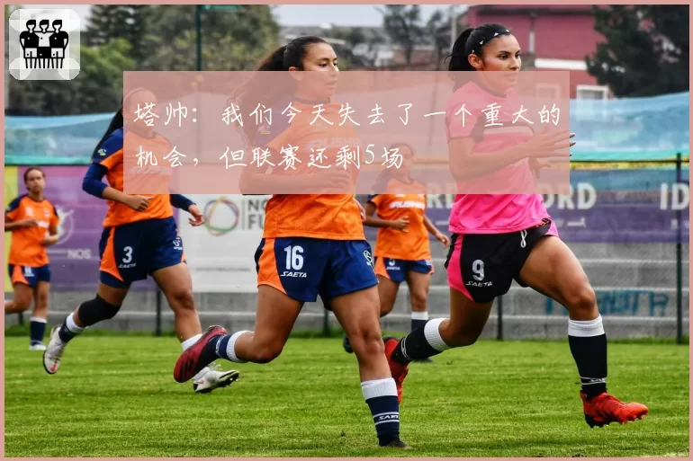 塔帅：我们今天失去了一个重大的机会，但联赛还剩5场