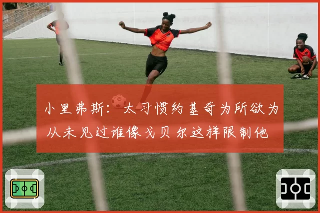 小里弗斯：太习惯约基奇为所欲为 从未见过谁像戈贝尔这样限制他