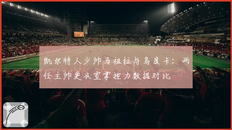 凯尔特人少帅马祖拉与乌度卡：两任主帅更衣室掌控力数据对比