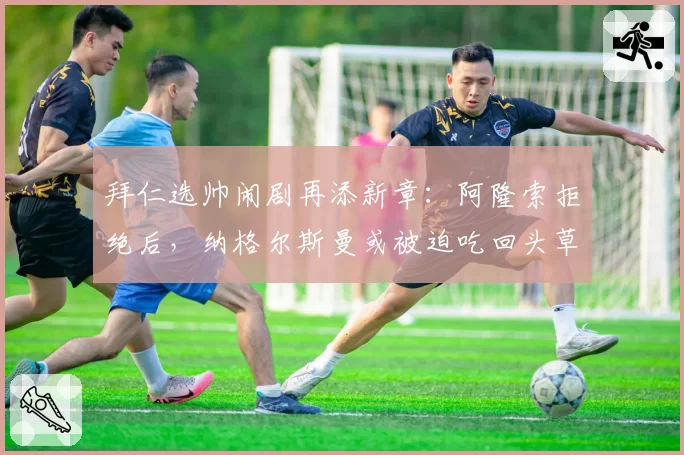 拜仁选帅闹剧再添新章：阿隆索拒绝后，纳格尔斯曼或被迫吃回头草